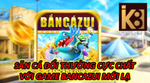 Săn Cá Đổi Thưởng Cực Chất Với Game Bancazui Mới Lạ