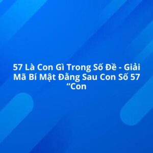 57 là con gì trong số đề? Đề về 57 hôm sau đánh con gì trúng